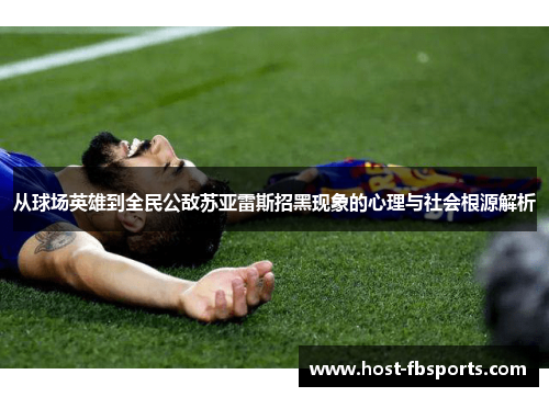 从球场英雄到全民公敌苏亚雷斯招黑现象的心理与社会根源解析 从球场英雄到全民公敌苏亚雷斯招黑现象的心理与社会根源解析