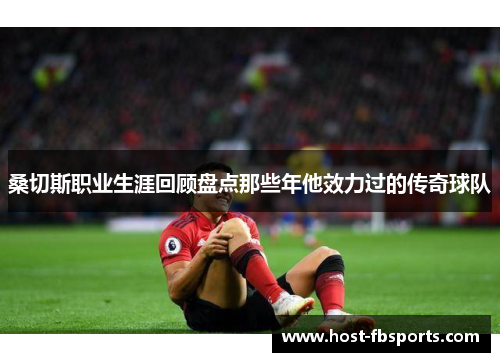 桑切斯职业生涯回顾盘点那些年他效力过的传奇球队