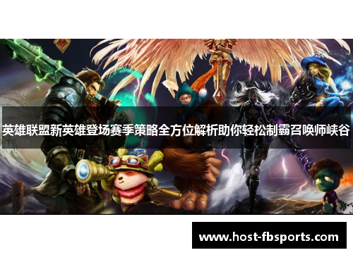 英雄联盟新英雄登场赛季策略全方位解析助你轻松制霸召唤师峡谷 英雄联盟新英雄登场赛季策略全方位解析助你轻松制霸召唤师峡谷