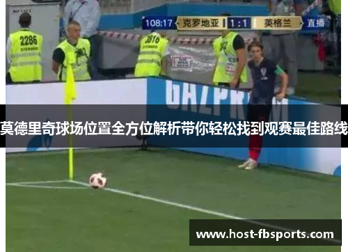 莫德里奇球场位置全方位解析带你轻松找到观赛最佳路线