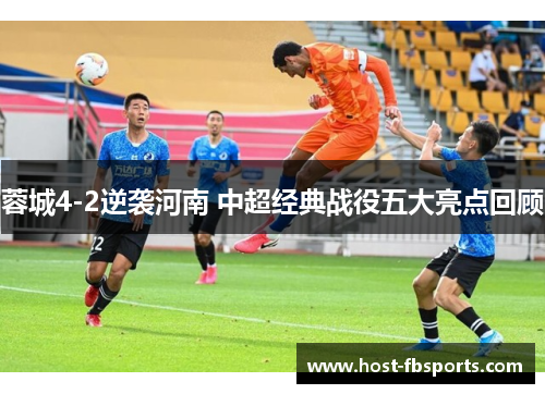 蓉城4-2逆袭河南 中超经典战役五大亮点回顾 蓉城4-2逆袭河南 中超经典战役五大亮点回顾