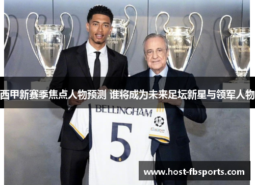 西甲新赛季焦点人物预测 谁将成为未来足坛新星与领军人物 西甲新赛季焦点人物预测 谁将成为未来足坛新星与领军人物
