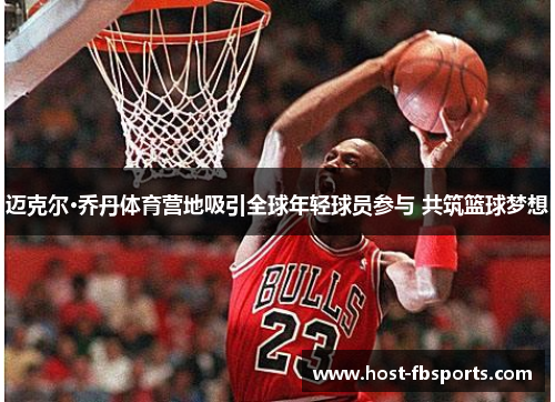 迈克尔·乔丹体育营地吸引全球年轻球员参与 共筑篮球梦想