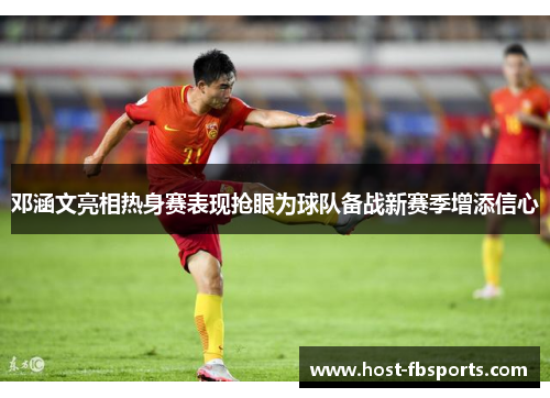 邓涵文亮相热身赛表现抢眼为球队备战新赛季增添信心