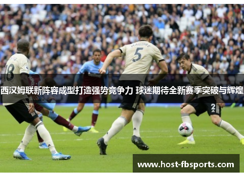 西汉姆联新阵容成型打造强势竞争力 球迷期待全新赛季突破与辉煌 西汉姆联新阵容成型打造强势竞争力 球迷期待全新赛季突破与辉煌