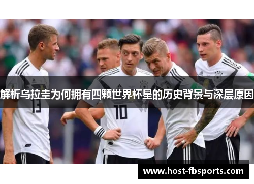 解析乌拉圭为何拥有四颗世界杯星的历史背景与深层原因 解析乌拉圭为何拥有四颗世界杯星的历史背景与深层原因