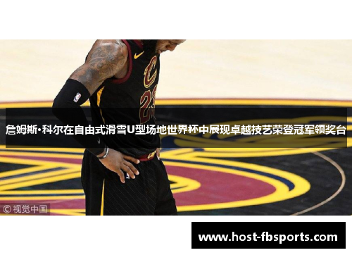 詹姆斯·科尔在自由式滑雪U型场地世界杯中展现卓越技艺荣登冠军领奖台