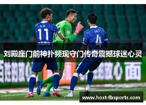 刘殿座门前神扑频现守门传奇震撼球迷心灵 刘殿座门前神扑频现守门传奇震撼球迷心灵