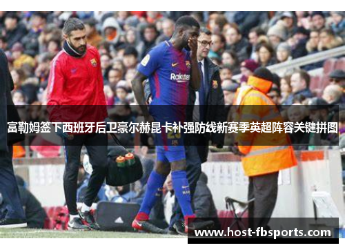 富勒姆签下西班牙后卫豪尔赫昆卡补强防线新赛季英超阵容关键拼图