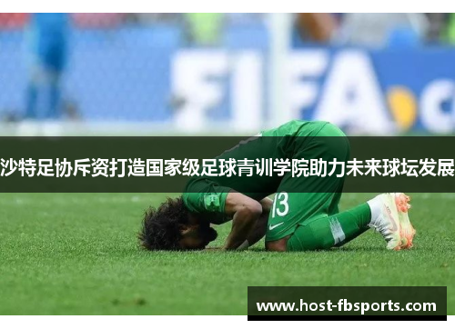 沙特足协斥资打造国家级足球青训学院助力未来球坛发展