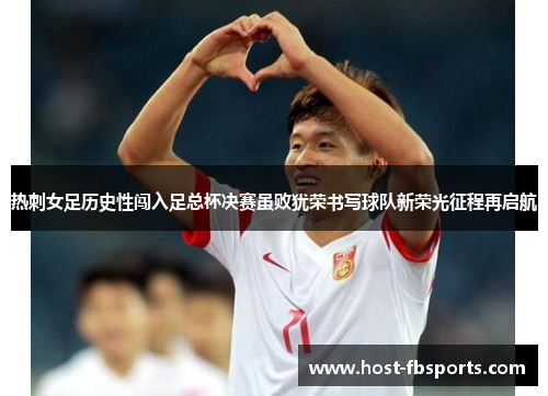 热刺女足历史性闯入足总杯决赛虽败犹荣书写球队新荣光征程再启航 热刺女足历史性闯入足总杯决赛虽败犹荣书写球队新荣光征程再启航