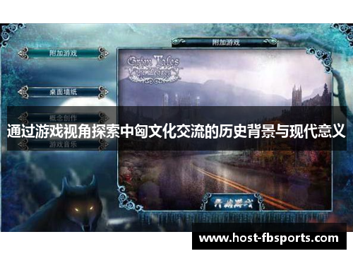 通过游戏视角探索中匈文化交流的历史背景与现代意义 通过游戏视角探索中匈文化交流的历史背景与现代意义