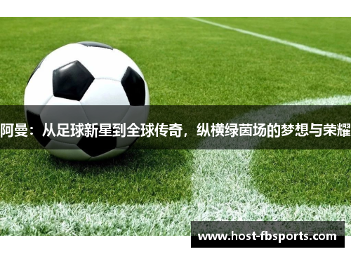 阿曼：从足球新星到全球传奇，纵横绿茵场的梦想与荣耀