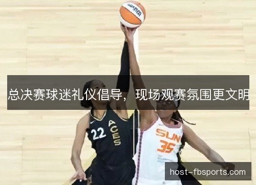 总决赛球迷礼仪倡导，现场观赛氛围更文明