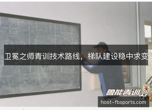 卫冕之师青训技术路线,梯队建设稳中求变 卫冕之师青训技术路线,梯队建设稳中求变